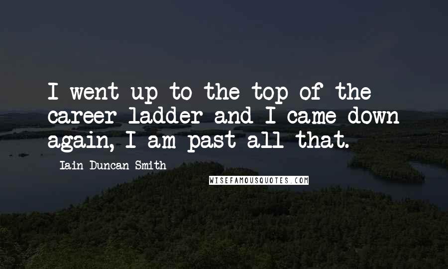 Iain Duncan Smith Quotes: I went up to the top of the career ladder and I came down again, I am past all that.