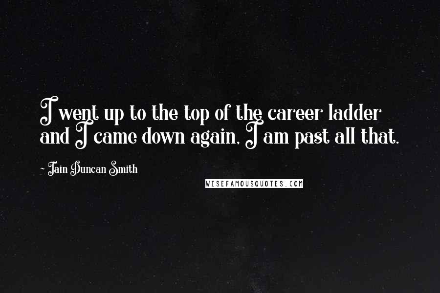 Iain Duncan Smith Quotes: I went up to the top of the career ladder and I came down again, I am past all that.