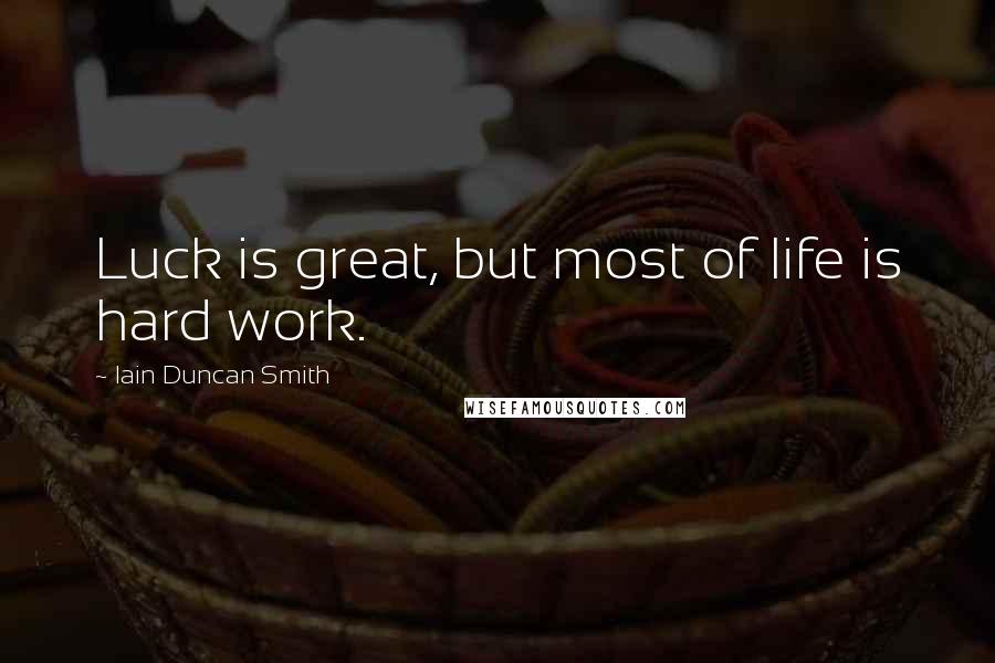 Iain Duncan Smith Quotes: Luck is great, but most of life is hard work.
