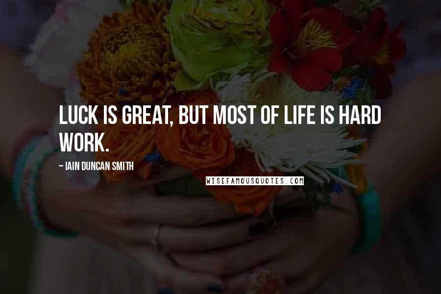 Iain Duncan Smith Quotes: Luck is great, but most of life is hard work.