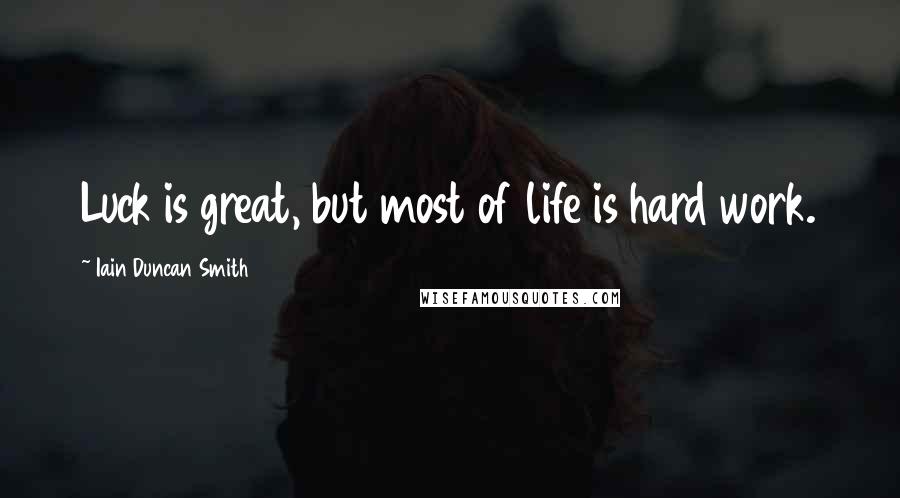 Iain Duncan Smith Quotes: Luck is great, but most of life is hard work.