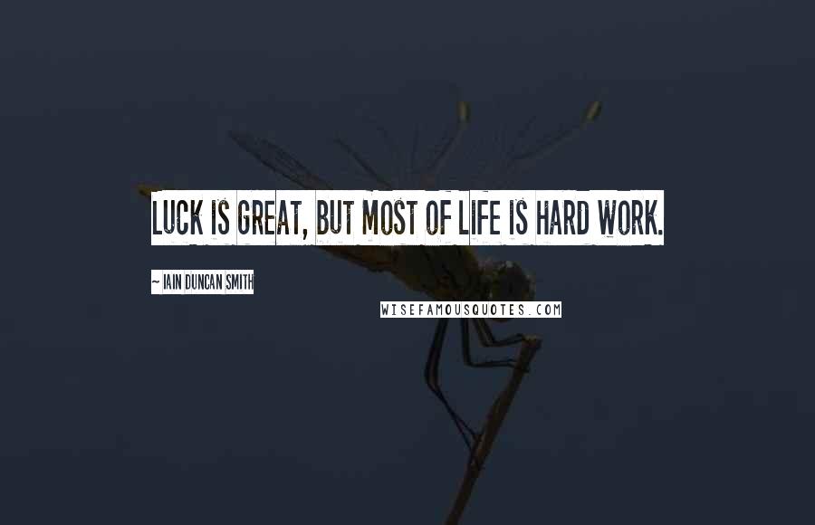 Iain Duncan Smith Quotes: Luck is great, but most of life is hard work.