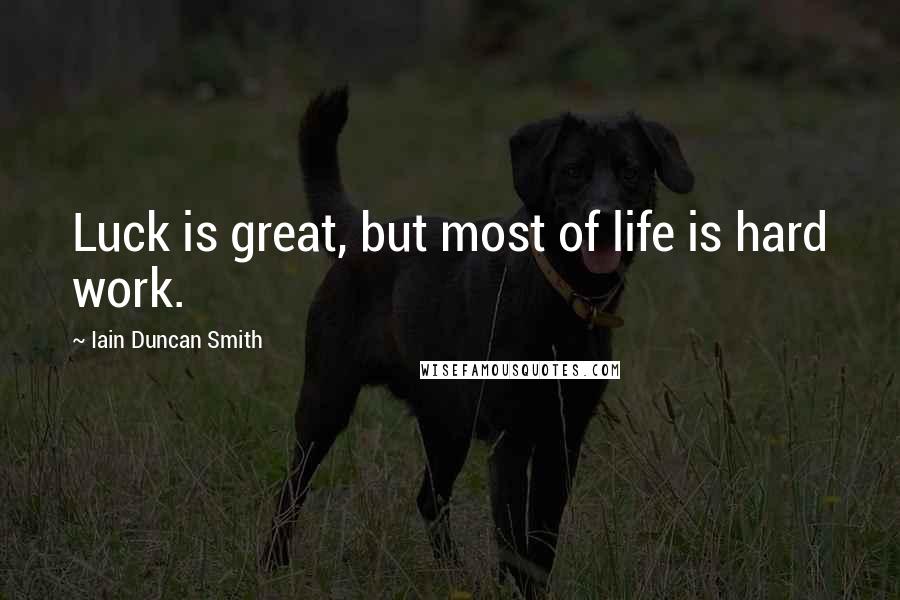 Iain Duncan Smith Quotes: Luck is great, but most of life is hard work.