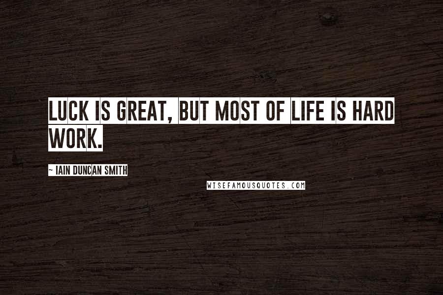 Iain Duncan Smith Quotes: Luck is great, but most of life is hard work.