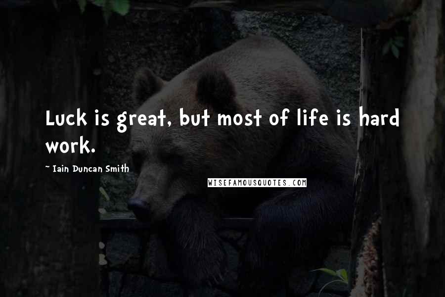 Iain Duncan Smith Quotes: Luck is great, but most of life is hard work.