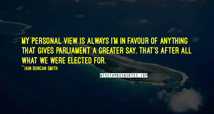 Iain Duncan Smith Quotes: My personal view is always I'm in favour of anything that gives parliament a greater say. That's after all what we were elected for.