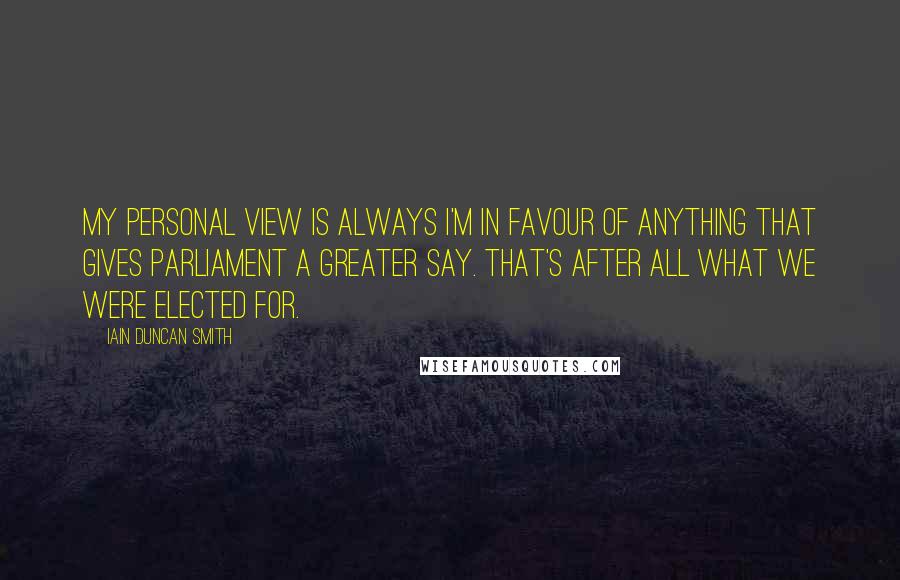 Iain Duncan Smith Quotes: My personal view is always I'm in favour of anything that gives parliament a greater say. That's after all what we were elected for.