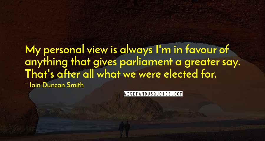 Iain Duncan Smith Quotes: My personal view is always I'm in favour of anything that gives parliament a greater say. That's after all what we were elected for.