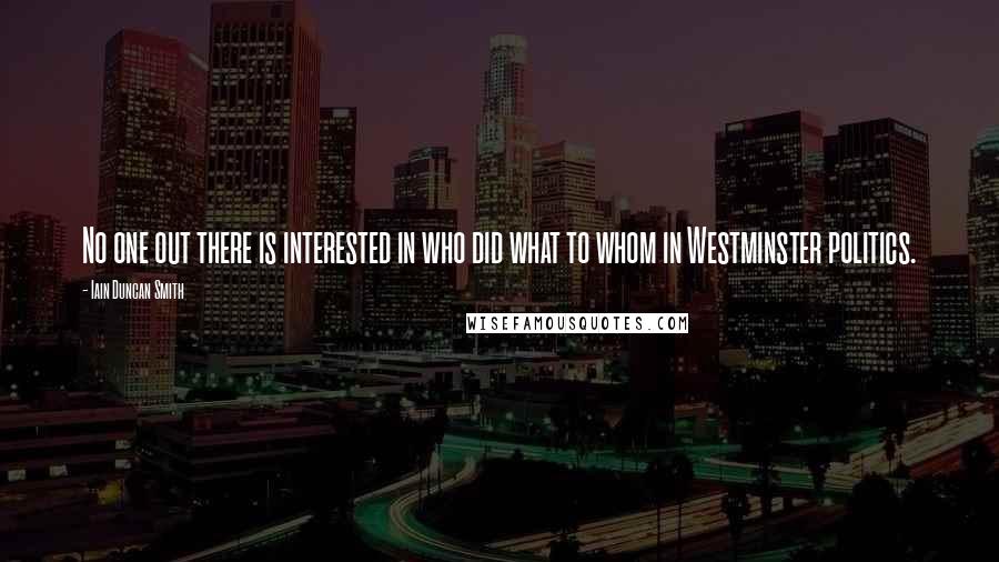 Iain Duncan Smith Quotes: No one out there is interested in who did what to whom in Westminster politics.