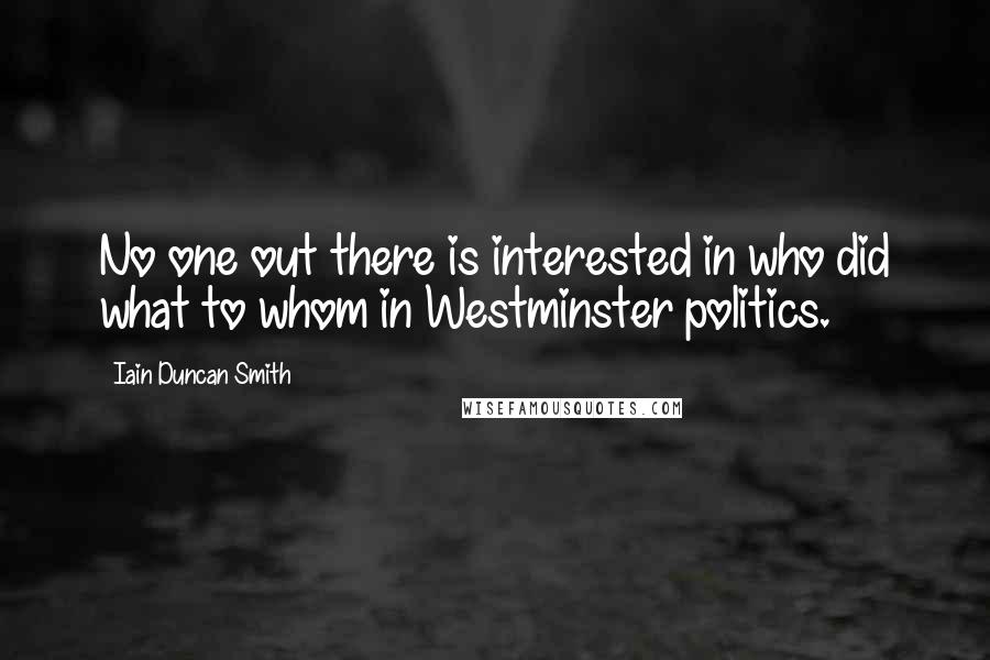 Iain Duncan Smith Quotes: No one out there is interested in who did what to whom in Westminster politics.