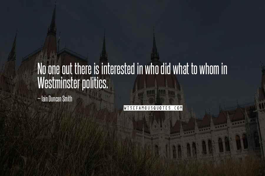 Iain Duncan Smith Quotes: No one out there is interested in who did what to whom in Westminster politics.