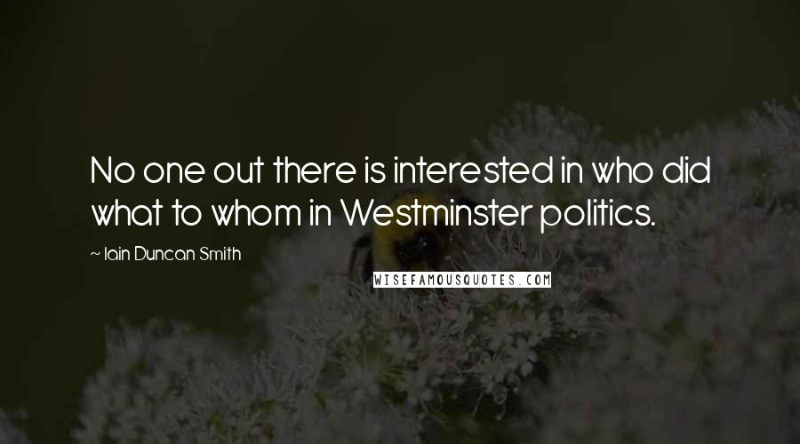 Iain Duncan Smith Quotes: No one out there is interested in who did what to whom in Westminster politics.