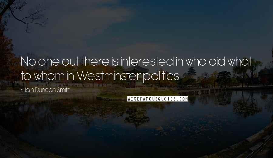Iain Duncan Smith Quotes: No one out there is interested in who did what to whom in Westminster politics.