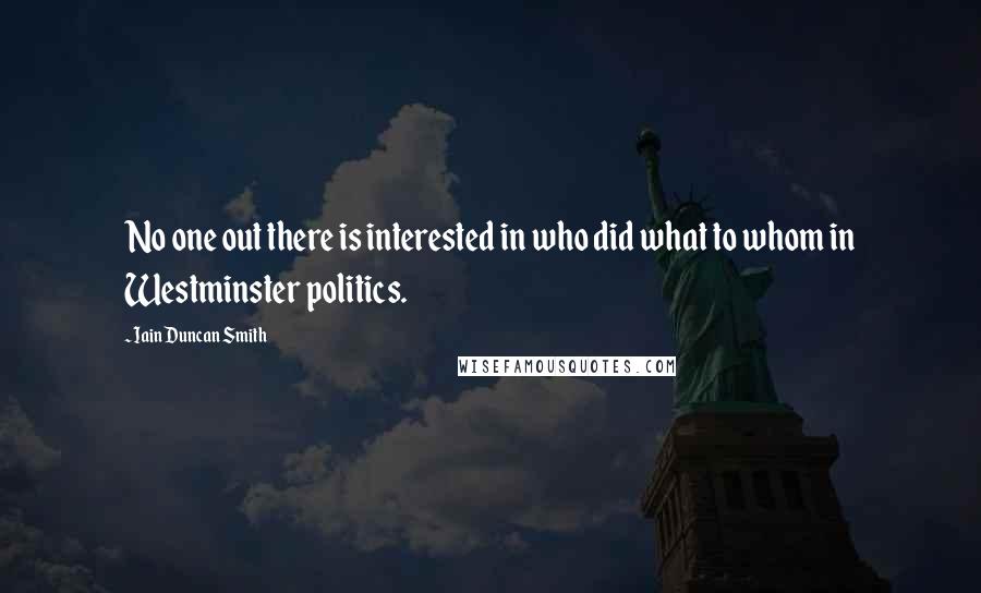 Iain Duncan Smith Quotes: No one out there is interested in who did what to whom in Westminster politics.