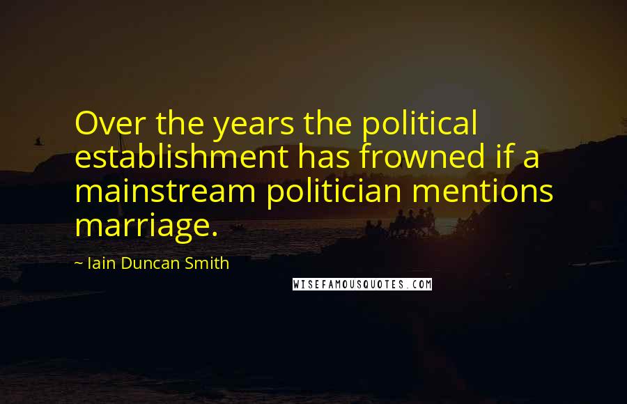 Iain Duncan Smith Quotes: Over the years the political establishment has frowned if a mainstream politician mentions marriage.