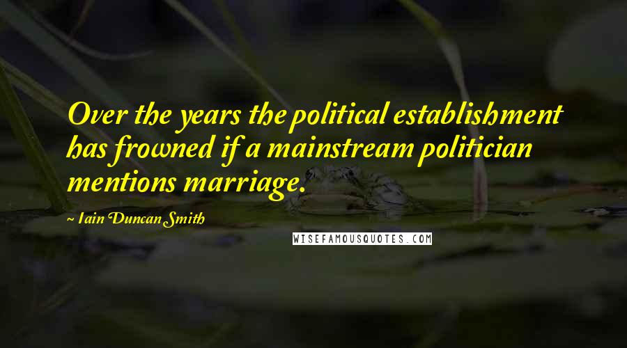 Iain Duncan Smith Quotes: Over the years the political establishment has frowned if a mainstream politician mentions marriage.