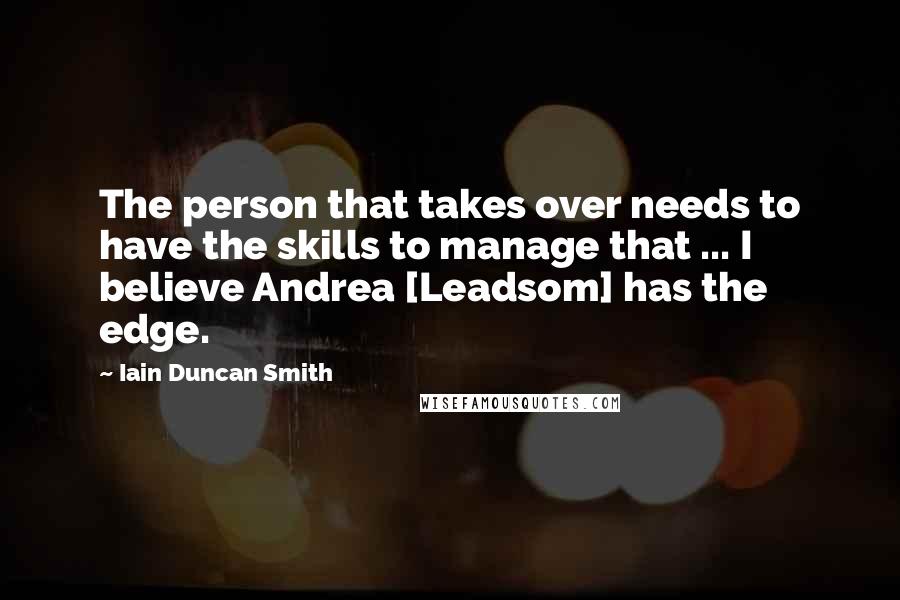 Iain Duncan Smith Quotes: The person that takes over needs to have the skills to manage that ... I believe Andrea [Leadsom] has the edge.