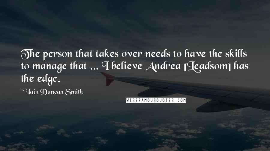 Iain Duncan Smith Quotes: The person that takes over needs to have the skills to manage that ... I believe Andrea [Leadsom] has the edge.