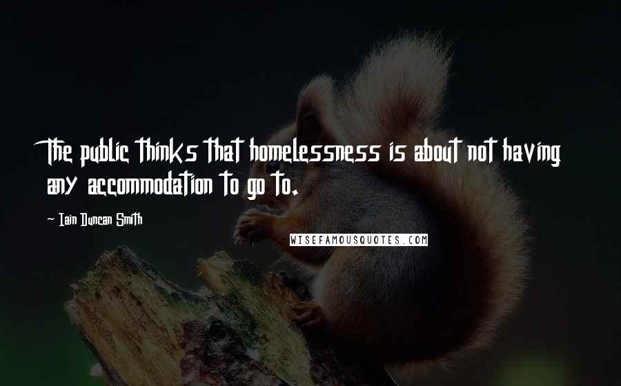 Iain Duncan Smith Quotes: The public thinks that homelessness is about not having any accommodation to go to.