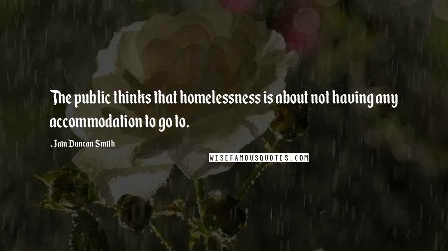 Iain Duncan Smith Quotes: The public thinks that homelessness is about not having any accommodation to go to.