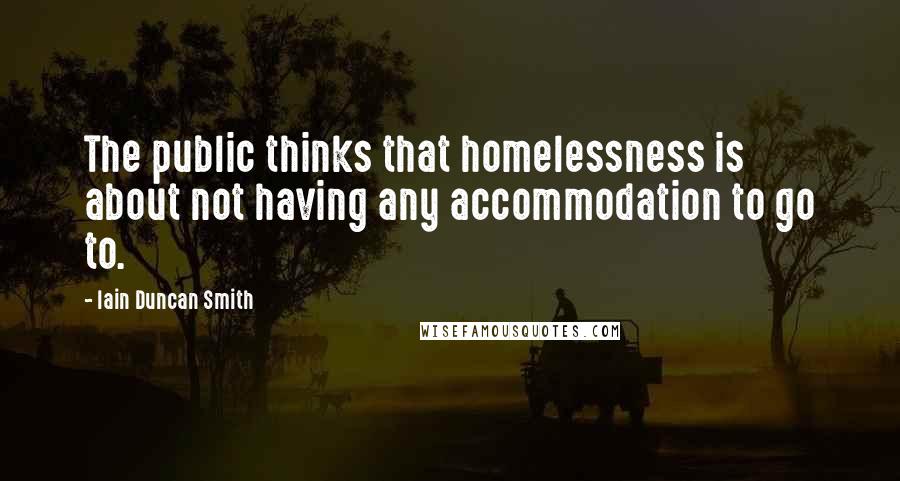 Iain Duncan Smith Quotes: The public thinks that homelessness is about not having any accommodation to go to.