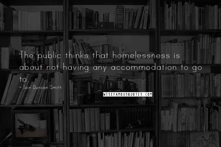 Iain Duncan Smith Quotes: The public thinks that homelessness is about not having any accommodation to go to.