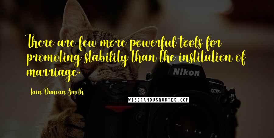 Iain Duncan Smith Quotes: There are few more powerful tools for promoting stability than the institution of marriage.