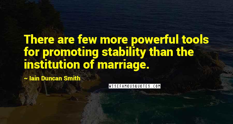 Iain Duncan Smith Quotes: There are few more powerful tools for promoting stability than the institution of marriage.