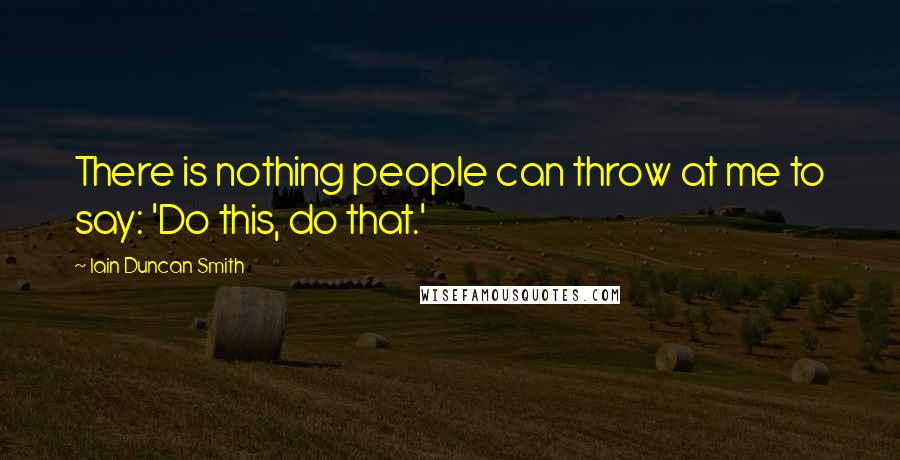 Iain Duncan Smith Quotes: There is nothing people can throw at me to say: 'Do this, do that.'
