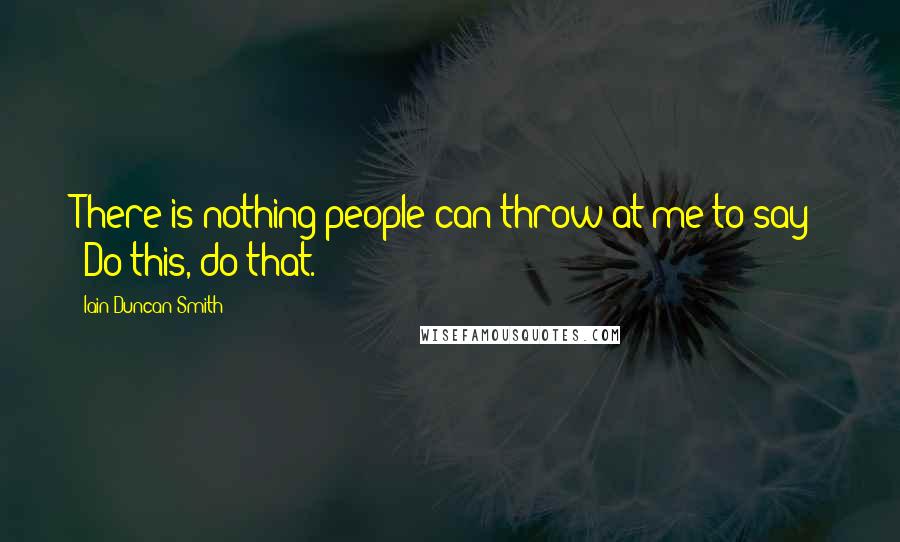 Iain Duncan Smith Quotes: There is nothing people can throw at me to say: 'Do this, do that.'