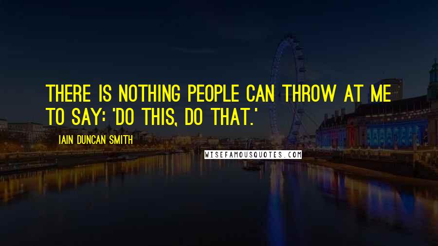 Iain Duncan Smith Quotes: There is nothing people can throw at me to say: 'Do this, do that.'