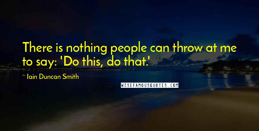 Iain Duncan Smith Quotes: There is nothing people can throw at me to say: 'Do this, do that.'