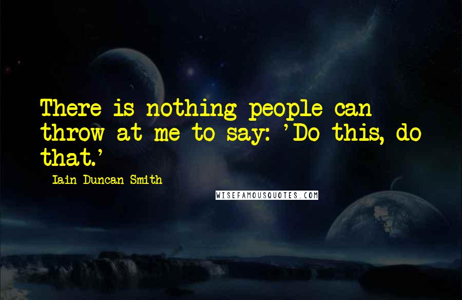 Iain Duncan Smith Quotes: There is nothing people can throw at me to say: 'Do this, do that.'