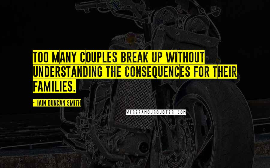 Iain Duncan Smith Quotes: Too many couples break up without understanding the consequences for their families.