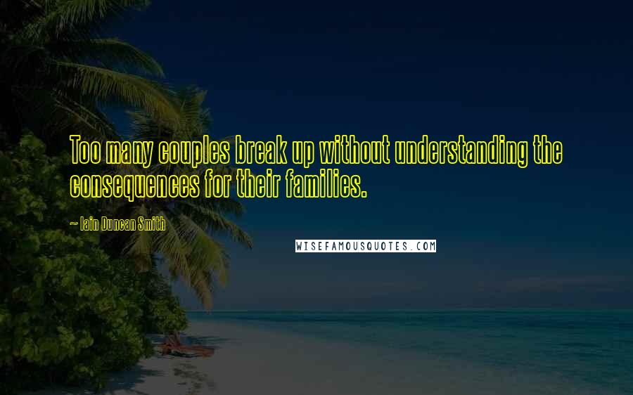 Iain Duncan Smith Quotes: Too many couples break up without understanding the consequences for their families.