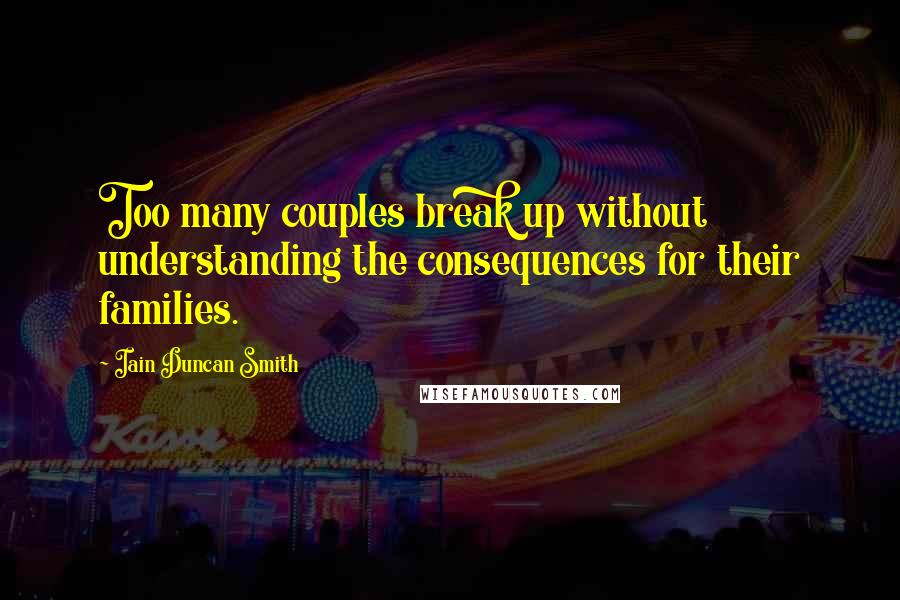 Iain Duncan Smith Quotes: Too many couples break up without understanding the consequences for their families.