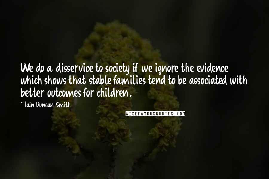 Iain Duncan Smith Quotes: We do a disservice to society if we ignore the evidence which shows that stable families tend to be associated with better outcomes for children.