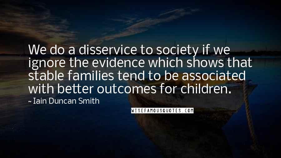 Iain Duncan Smith Quotes: We do a disservice to society if we ignore the evidence which shows that stable families tend to be associated with better outcomes for children.