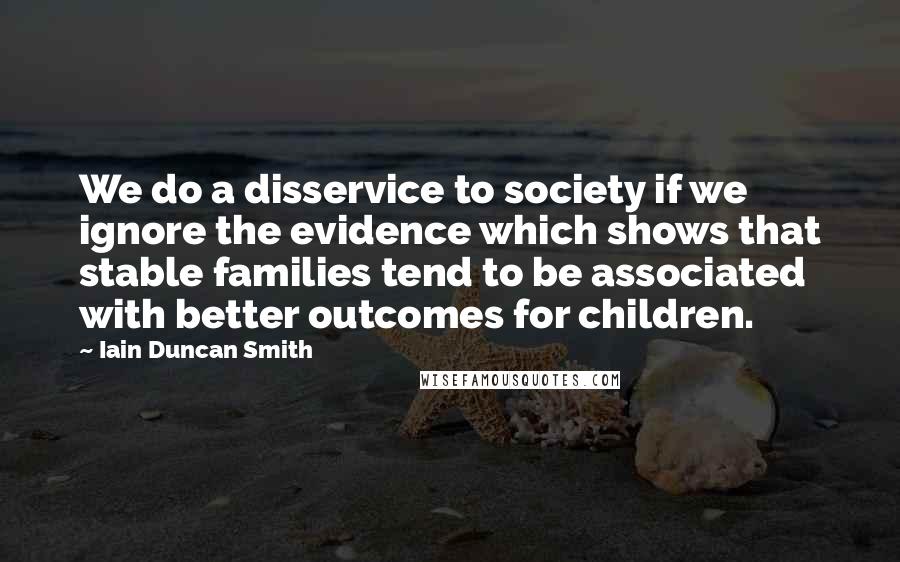 Iain Duncan Smith Quotes: We do a disservice to society if we ignore the evidence which shows that stable families tend to be associated with better outcomes for children.