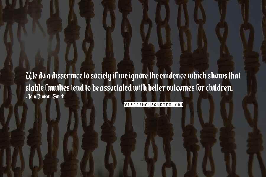 Iain Duncan Smith Quotes: We do a disservice to society if we ignore the evidence which shows that stable families tend to be associated with better outcomes for children.