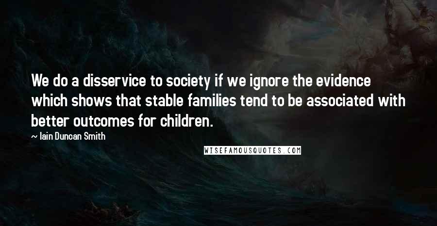 Iain Duncan Smith Quotes: We do a disservice to society if we ignore the evidence which shows that stable families tend to be associated with better outcomes for children.