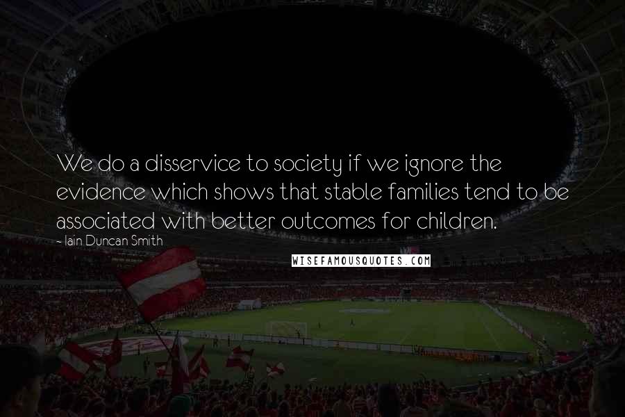 Iain Duncan Smith Quotes: We do a disservice to society if we ignore the evidence which shows that stable families tend to be associated with better outcomes for children.