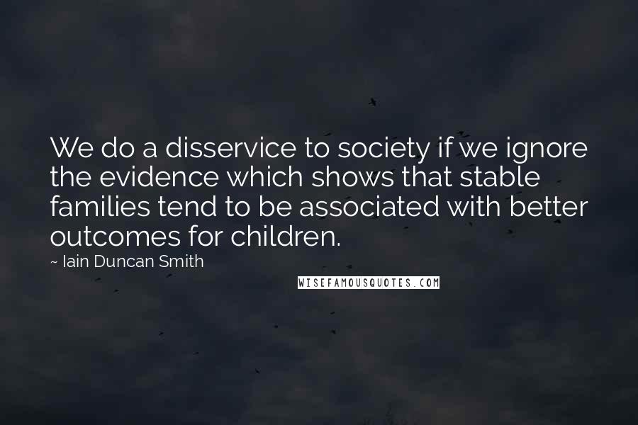 Iain Duncan Smith Quotes: We do a disservice to society if we ignore the evidence which shows that stable families tend to be associated with better outcomes for children.