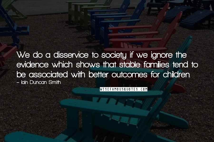 Iain Duncan Smith Quotes: We do a disservice to society if we ignore the evidence which shows that stable families tend to be associated with better outcomes for children.