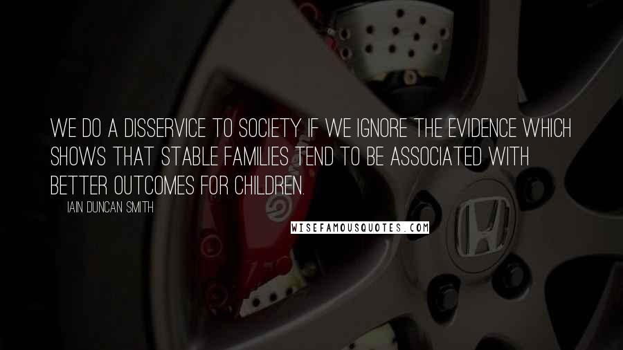 Iain Duncan Smith Quotes: We do a disservice to society if we ignore the evidence which shows that stable families tend to be associated with better outcomes for children.