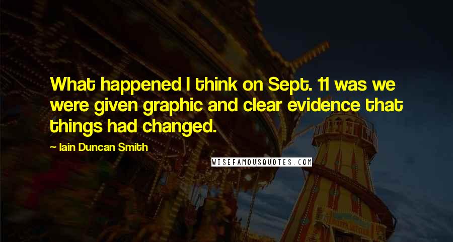 Iain Duncan Smith Quotes: What happened I think on Sept. 11 was we were given graphic and clear evidence that things had changed.