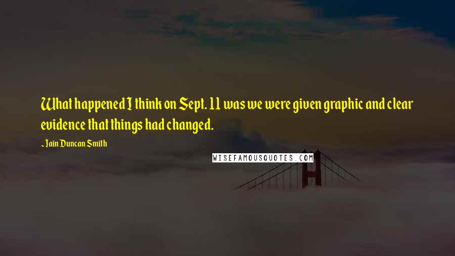 Iain Duncan Smith Quotes: What happened I think on Sept. 11 was we were given graphic and clear evidence that things had changed.