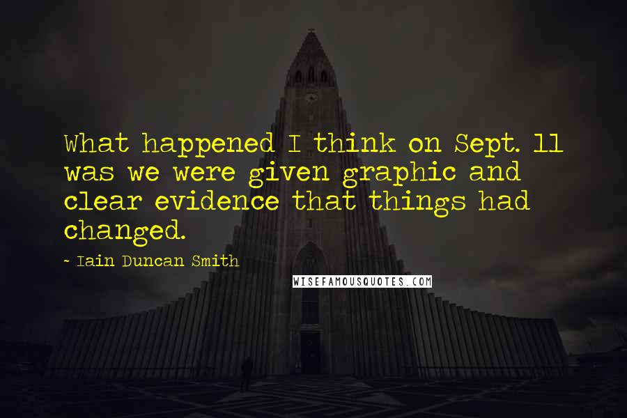 Iain Duncan Smith Quotes: What happened I think on Sept. 11 was we were given graphic and clear evidence that things had changed.