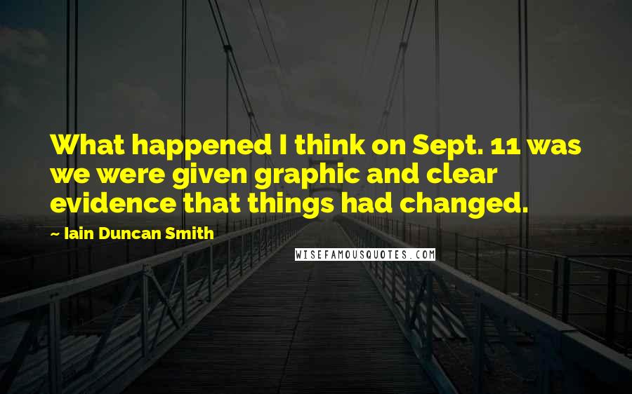 Iain Duncan Smith Quotes: What happened I think on Sept. 11 was we were given graphic and clear evidence that things had changed.