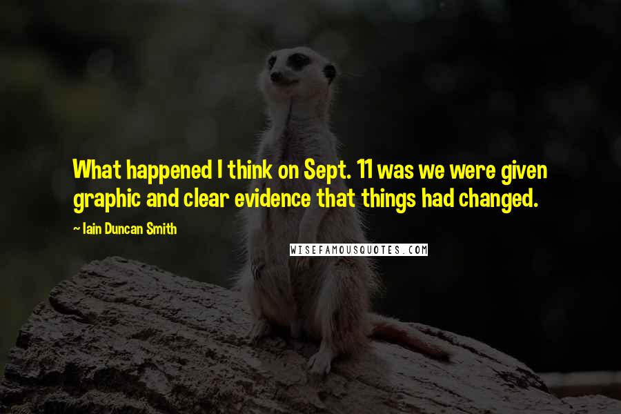 Iain Duncan Smith Quotes: What happened I think on Sept. 11 was we were given graphic and clear evidence that things had changed.